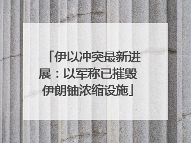 伊以冲突最新进展：以军称已摧毁伊朗铀浓缩设施