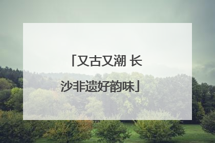 又古又潮 长沙非遗好韵味