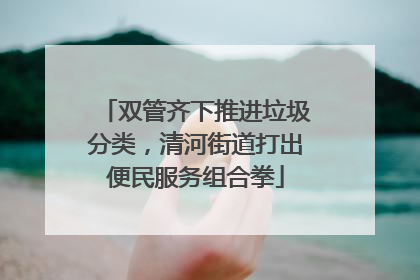 双管齐下推进垃圾分类，清河街道打出便民服务组合拳