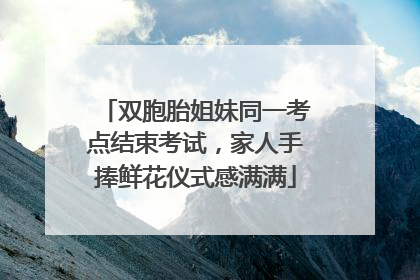双胞胎姐妹同一考点结束考试，家人手捧鲜花仪式感满满