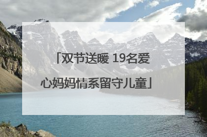 双节送暖 19名爱心妈妈情系留守儿童