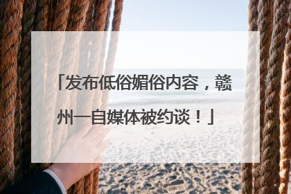 发布低俗媚俗内容，赣州一自媒体被约谈！