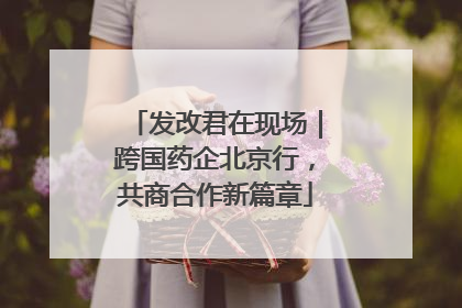 发改君在现场｜跨国药企北京行，共商合作新篇章