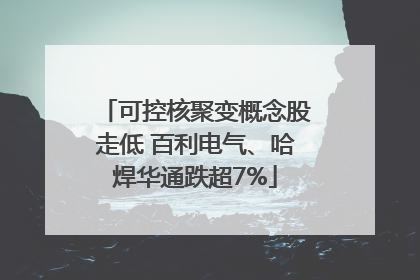 可控核聚变概念股走低 百利电气、哈焊华通跌超7%