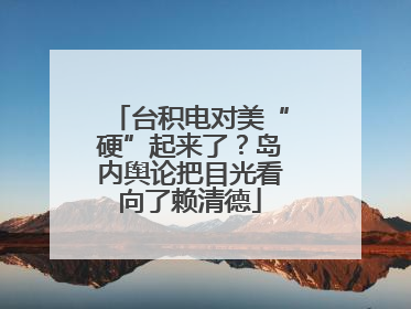 台积电对美“硬”起来了？岛内舆论把目光看向了赖清德