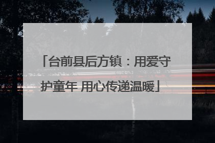 台前县后方镇：用爱守护童年 用心传递温暖