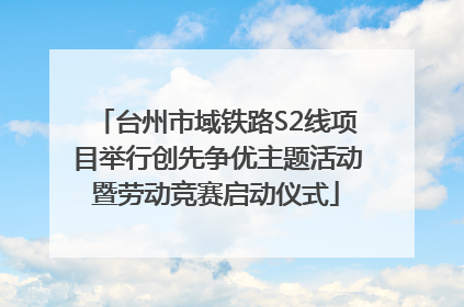 台州市域铁路S2线项目举行创先争优主题活动暨劳动竞赛启动仪式