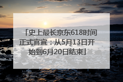 史上最长京东618时间正式官宣：从5月13日开始到6月20日结束