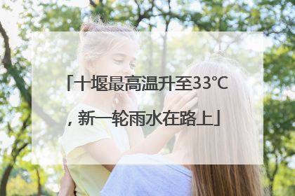 十堰最高温升至33℃，新一轮雨水在路上