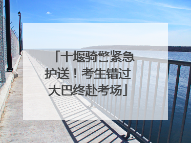 十堰骑警紧急护送！考生错过大巴终赴考场