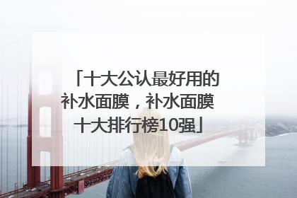 十大公认最好用的补水面膜，补水面膜十大排行榜10强