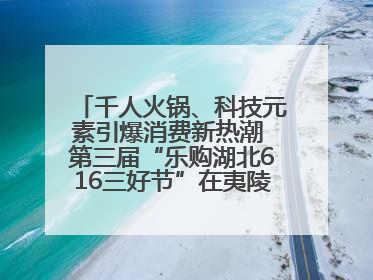 千人火锅、科技元素引爆消费新热潮 第三届“乐购湖北616三好节”在夷陵区盛大启幕