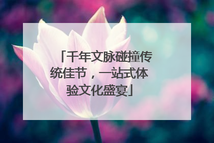 千年文脉碰撞传统佳节，一站式体验文化盛宴