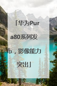 华为Pura80系列发布，影像能力突出