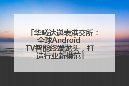华曦达递表港交所：全球Android TV智能终端龙头，打造行业新模范