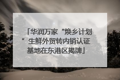 华润万家“焕乡计划”生鲜外贸转内销认证基地在东港区揭牌