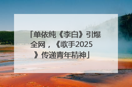 单依纯《李白》引爆全网，《歌手2025》传递青年精神