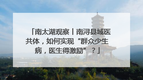 南太湖观察丨南浔县域医共体，如何实现“群众少生病，医生得激励”？