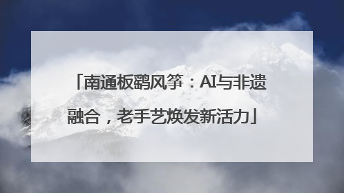 南通板鹞风筝：AI与非遗融合，老手艺焕发新活力