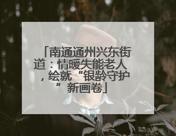 南通通州兴东街道：情暖失能老人，绘就“银龄守护”新画卷