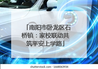 南阳市卧龙区石桥镇：家校联动共筑平安上学路