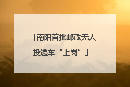 南阳首批邮政无人投递车“上岗”