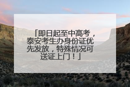 即日起至中高考，泰安考生办身份证优先发放，特殊情况可送证上门！