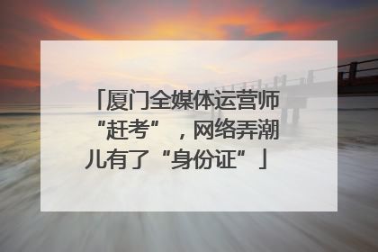厦门全媒体运营师“赶考”，网络弄潮儿有了“身份证”