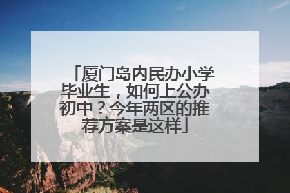厦门岛内民办小学毕业生，如何上公办初中？今年两区的推荐方案是这样
