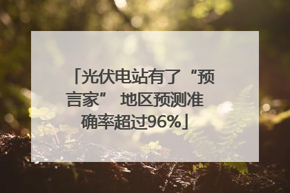 光伏电站有了“预言家” 地区预测准确率超过96%