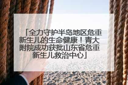 全力守护半岛地区危重新生儿的生命健康！青大附院成功获批山东省危重新生儿救治中心