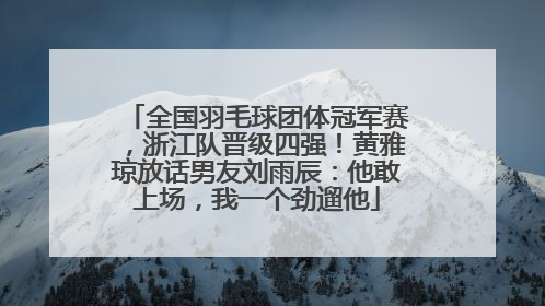 全国羽毛球团体冠军赛，浙江队晋级四强！黄雅琼放话男友刘雨辰：他敢上场，我一个劲遛他