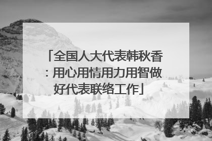 全国人大代表韩秋香：用心用情用力用智做好代表联络工作