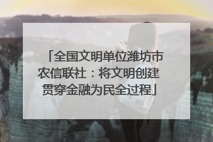 全国文明单位潍坊市农信联社：将文明创建贯穿金融为民全过程