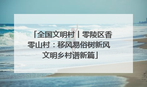 全国文明村丨零陵区香零山村：移风易俗树新风 文明乡村谱新篇