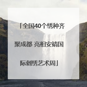 全国40个绣种齐聚成都 亮相安靖国际刺绣艺术周