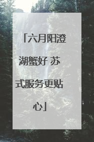 六月阳澄湖蟹好 苏式服务更贴心