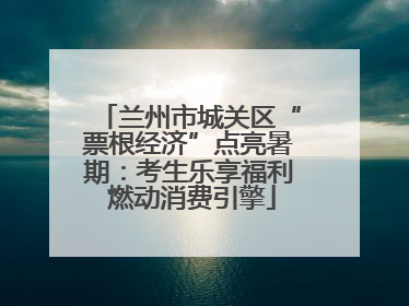 兰州市城关区“票根经济”点亮暑期：考生乐享福利 燃动消费引擎