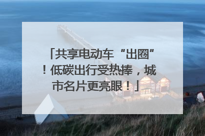 共享电动车“出圈”！低碳出行受热捧，城市名片更亮眼！
