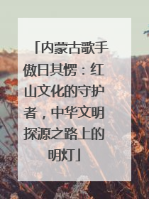 内蒙古歌手傲日其愣：红山文化的守护者，中华文明探源之路上的明灯