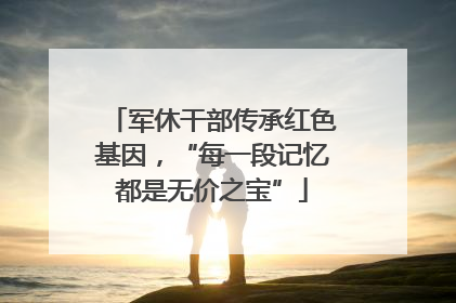 军休干部传承红色基因，“每一段记忆都是无价之宝”