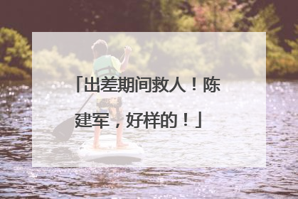 出差期间救人！陈建军，好样的！