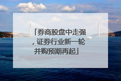 券商股盘中走强，证券行业新一轮并购预期再起