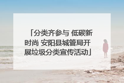 分类齐参与 低碳新时尚 安阳县城管局开展垃圾分类宣传活动