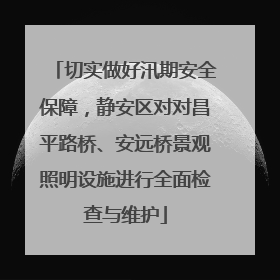 切实做好汛期安全保障，静安区对对昌平路桥、安远桥景观照明设施进行全面检查与维护