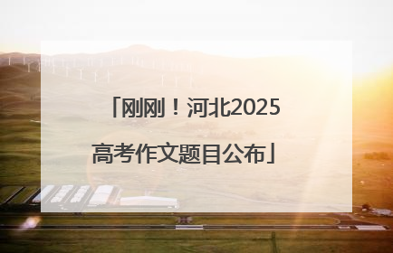 刚刚！河北2025高考作文题目公布