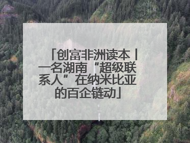创富非洲读本丨一名湖南“超级联系人”在纳米比亚的百企链动