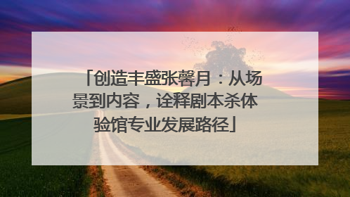创造丰盛张馨月：从场景到内容，诠释剧本杀体验馆专业发展路径