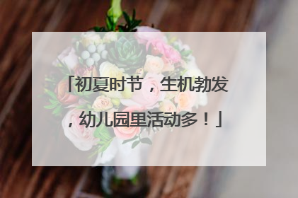 初夏时节，生机勃发，幼儿园里活动多！