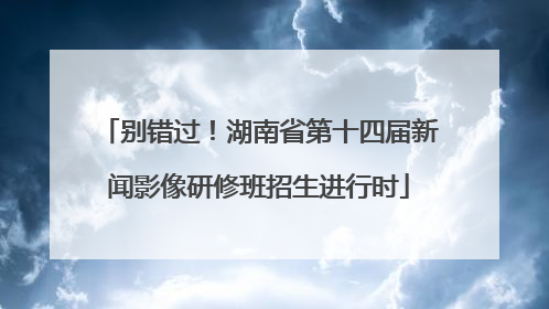 别错过！湖南省第十四届新闻影像研修班招生进行时